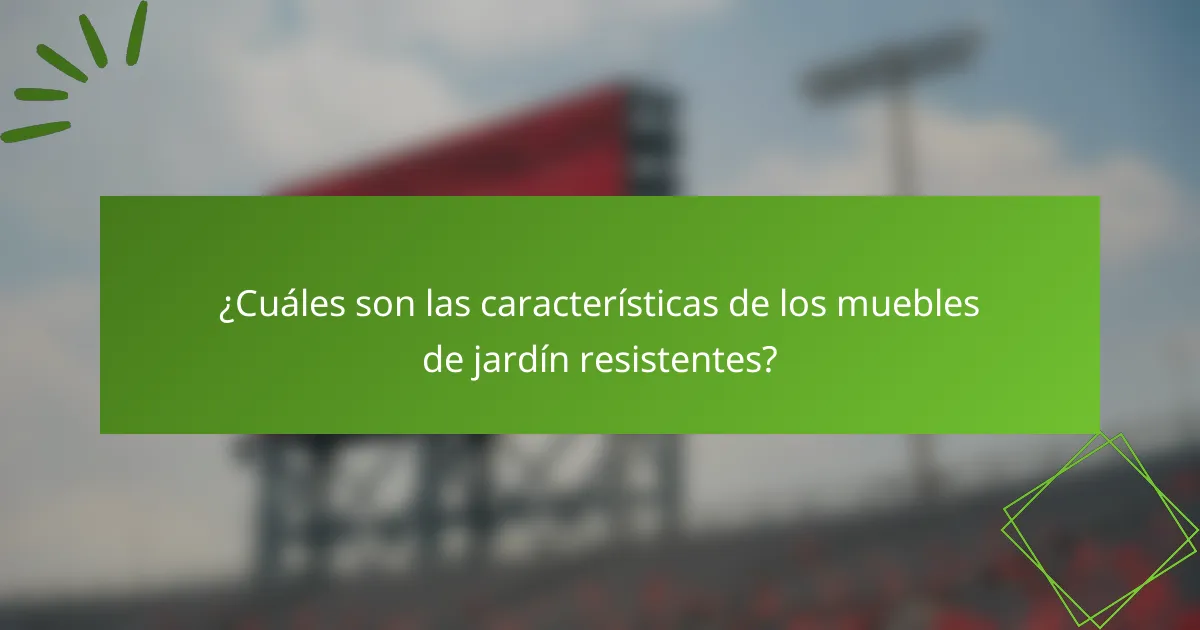 ¿Cuáles son las características de los muebles de jardín resistentes?