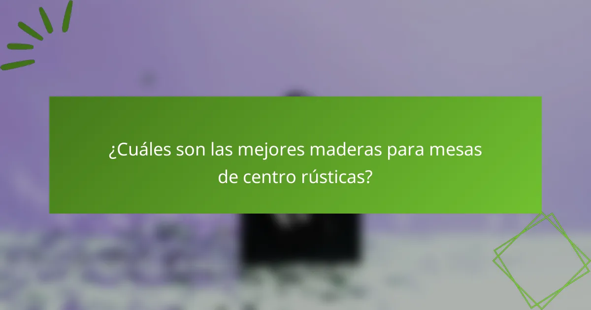 ¿Cuáles son las mejores maderas para mesas de centro rústicas?