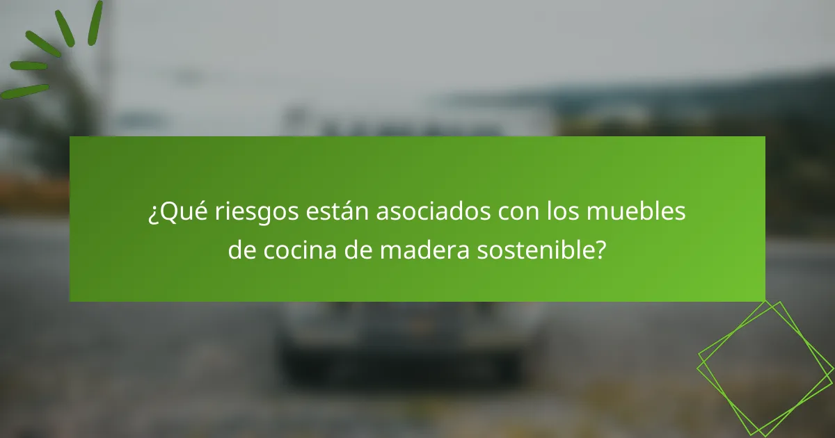 ¿Qué riesgos están asociados con los muebles de cocina de madera sostenible?
