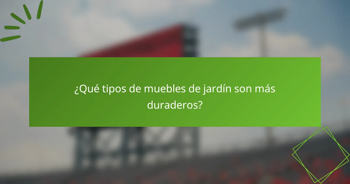 ¿Qué tipos de muebles de jardín son más duraderos?